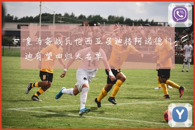 皇马备战瓦伦西亚吕迪格阿诺德门迪有望回归大名单