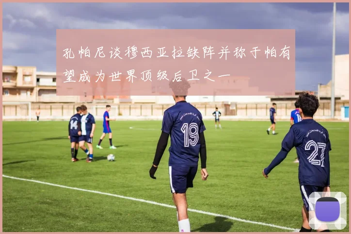 孔帕尼谈穆西亚拉缺阵并称于帕有望成为世界顶级后卫之一