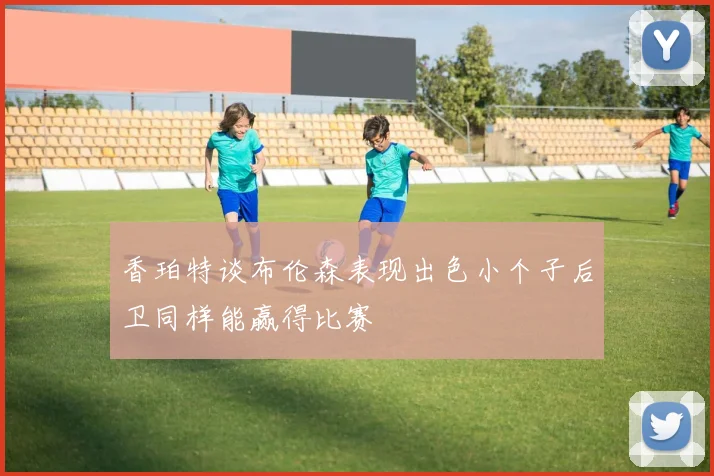 香珀特谈布伦森表现出色小个子后卫同样能赢得比赛