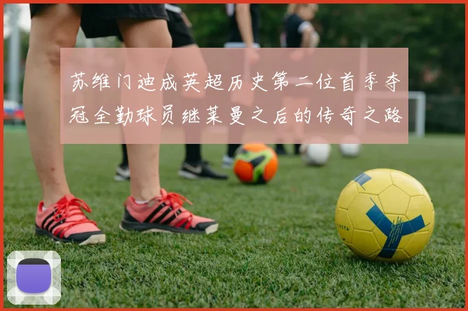 苏维门迪成英超历史第二位首季夺冠全勤球员继莱曼之后的传奇之路