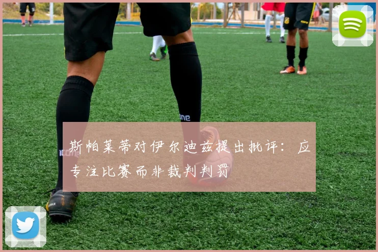 斯帕莱蒂对伊尔迪兹提出批评：应专注比赛而非裁判判罚