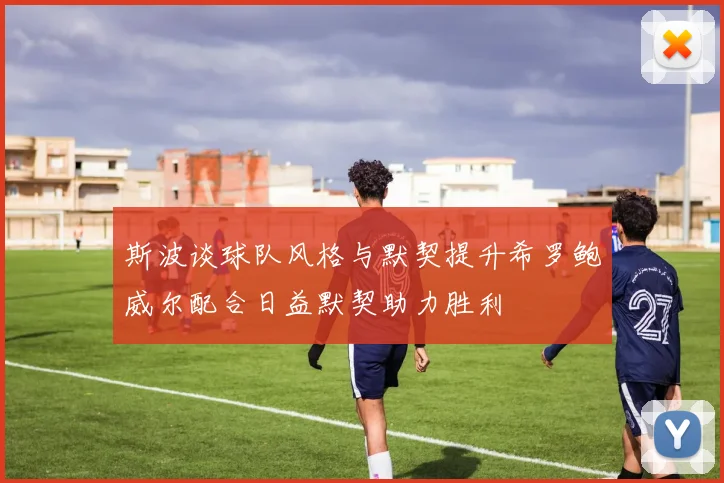 斯波谈球队风格与默契提升希罗鲍威尔配合日益默契助力胜利