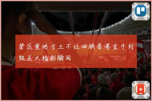 禁区重地寸土不让回顾香港金牛封阻五大精彩瞬间