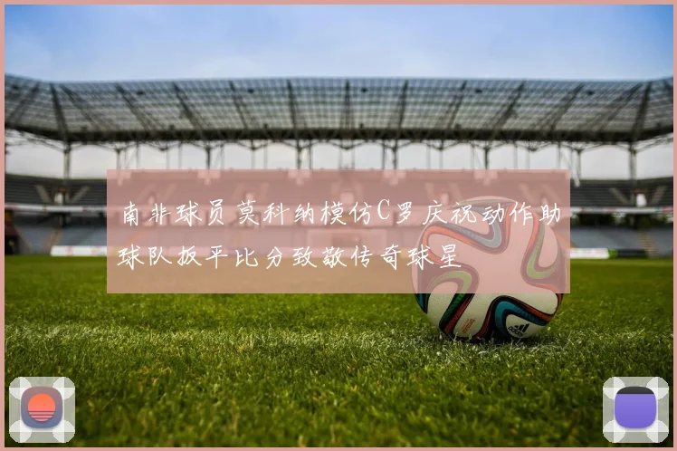 南非球员莫科纳模仿C罗庆祝动作助球队扳平比分致敬传奇球星