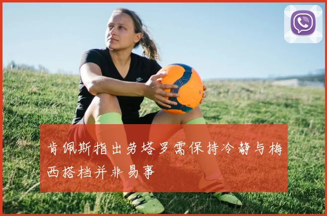 肯佩斯指出劳塔罗需保持冷静与梅西搭档并非易事
