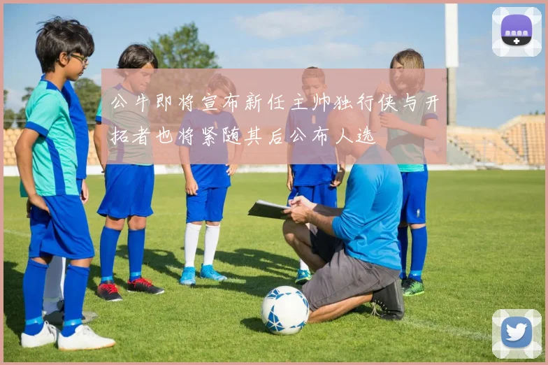 公牛即将宣布新任主帅独行侠与开拓者也将紧随其后公布人选