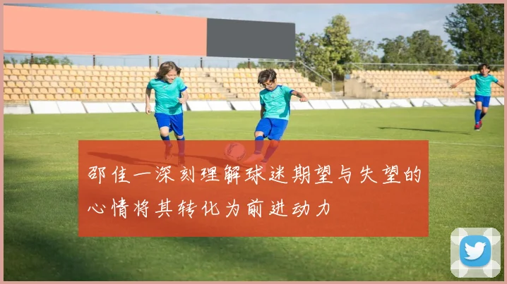 邵佳一深刻理解球迷期望与失望的心情将其转化为前进动力