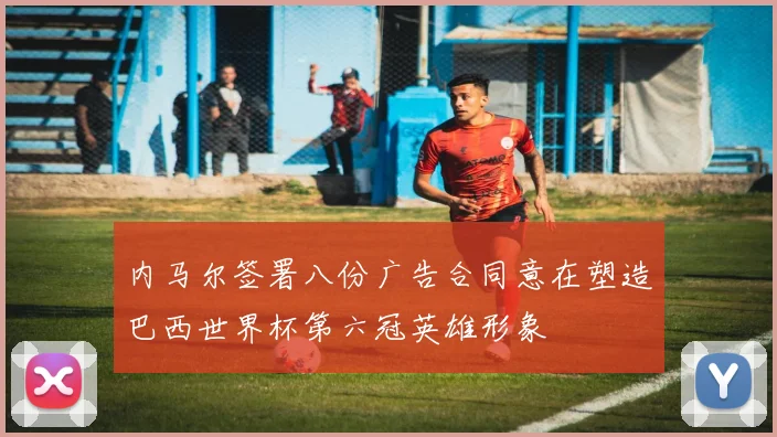 内马尔签署八份广告合同意在塑造巴西世界杯第六冠英雄形象