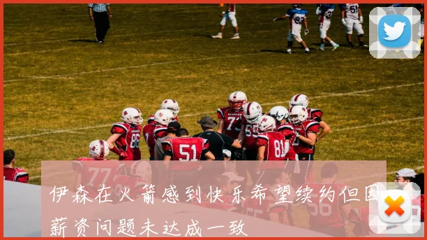 伊森在火箭感到快乐希望续约但因薪资问题未达成一致