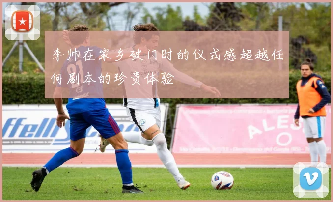 李帅在家乡破门时的仪式感超越任何剧本的珍贵体验