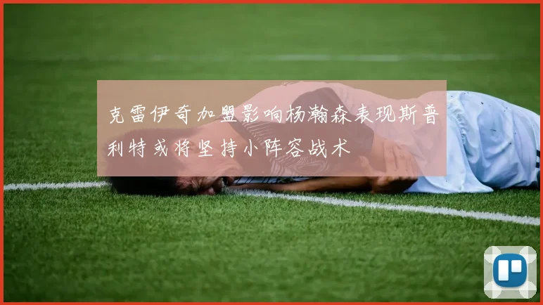 克雷伊奇加盟影响杨瀚森表现斯普利特或将坚持小阵容战术