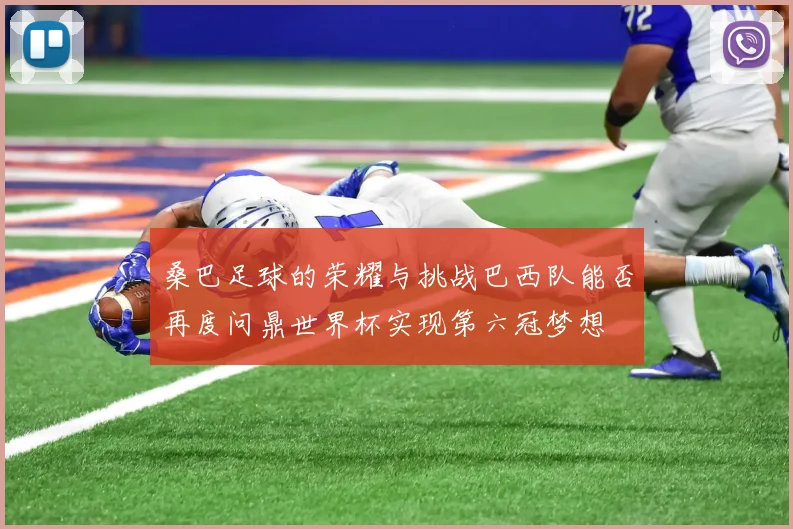 桑巴足球的荣耀与挑战巴西队能否再度问鼎世界杯实现第六冠梦想