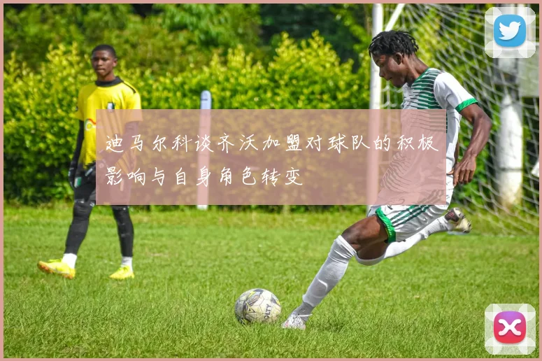 迪马尔科谈齐沃加盟对球队的积极影响与自身角色转变