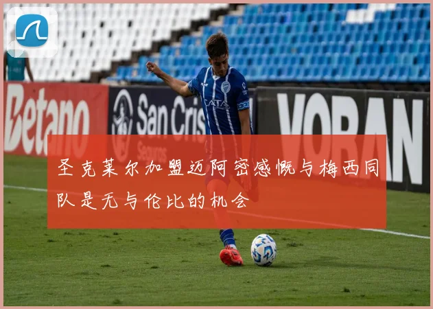 圣克莱尔加盟迈阿密感慨与梅西同队是无与伦比的机会