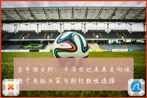 全市场分析：卡马尔达未来走向依赖于老板决策与新任教练选择