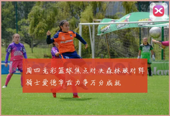 周四竞彩篮球焦点对决森林狼对阵骑士爱德华兹力争万分成就