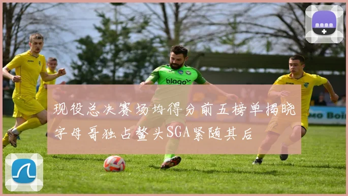 现役总决赛场均得分前五榜单揭晓字母哥独占鳌头SGA紧随其后
