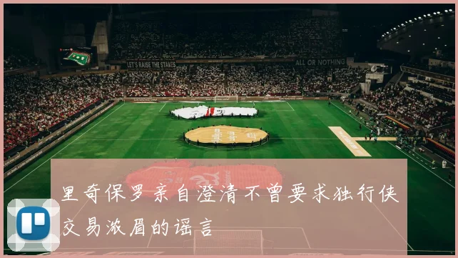 里奇保罗亲自澄清不曾要求独行侠交易浓眉的谣言