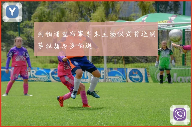 利物浦宣布赛季末主场仪式将送别萨拉赫与罗伯逊