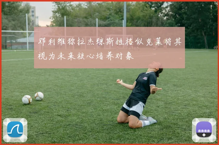 邓利维称拉杰琼斯性格似克莱将其视为未来核心培养对象