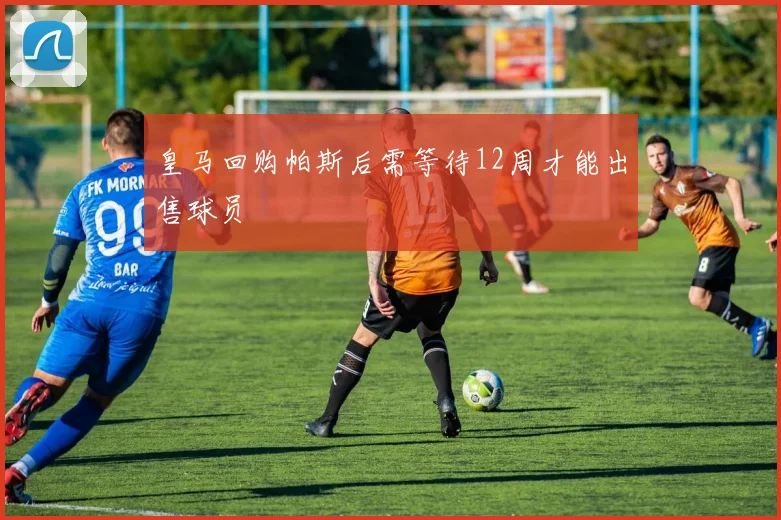 皇马回购帕斯后需等待12周才能出售球员