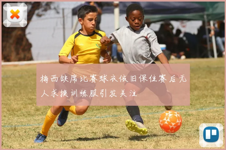 梅西缺席比赛球衣依旧保住赛后无人求换训练服引发关注