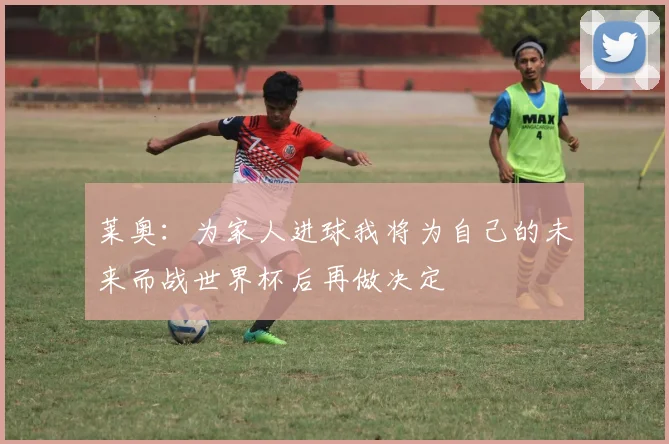 莱奥：为家人进球我将为自己的未来而战世界杯后再做决定