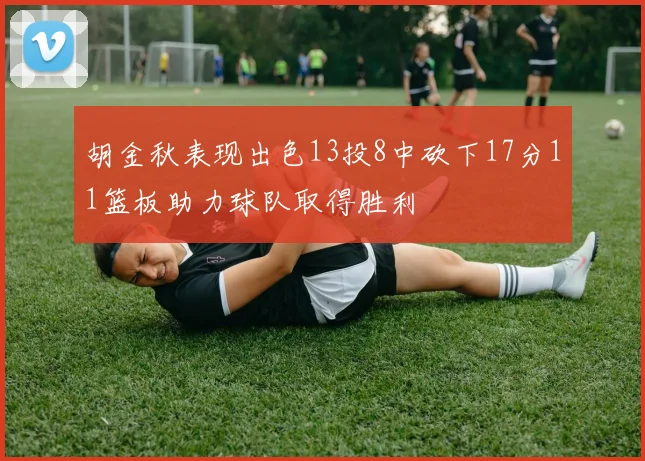 胡金秋表现出色13投8中砍下17分11篮板助力球队取得胜利