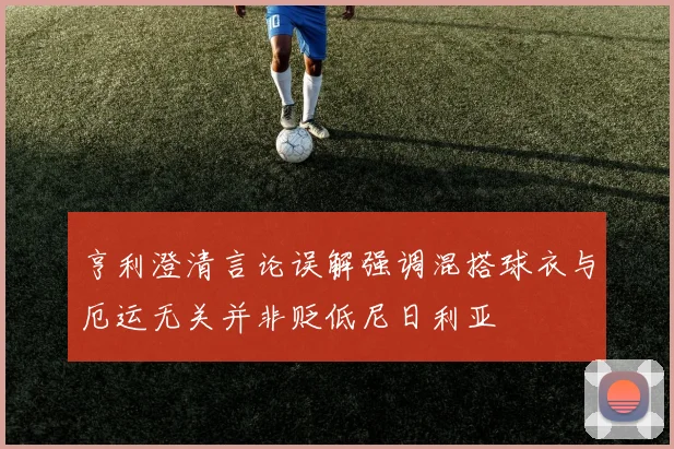亨利澄清言论误解强调混搭球衣与厄运无关并非贬低尼日利亚