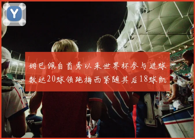 姆巴佩自首秀以来世界杯参与进球数达20球领跑梅西紧随其后18球凯恩则有13球