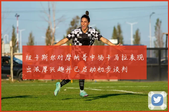 纽卡斯尔对摩纳哥中场卡马拉表现出浓厚兴趣并已启动初步谈判