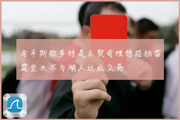 考辛斯称多特是东契奇理想搭档雷霆坚决不与湖人达成交易