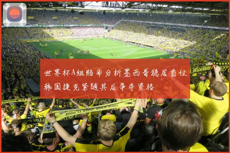 世界杯A组赔率分析墨西哥稳居首位韩国捷克紧随其后争夺资格