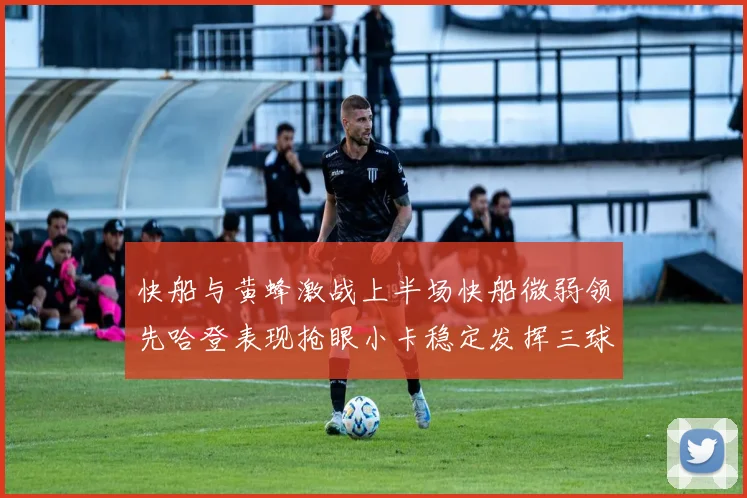 快船与黄蜂激战上半场快船微弱领先哈登表现抢眼小卡稳定发挥三球状态起伏