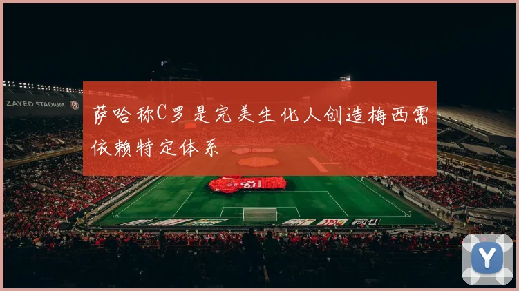萨哈称C罗是完美生化人创造梅西需依赖特定体系