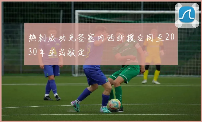 热刺成功免签塞内西新援合同至2030年正式敲定