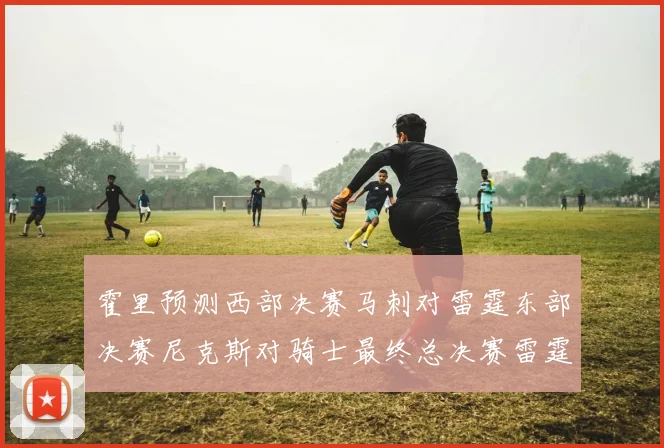 霍里预测西部决赛马刺对雷霆东部决赛尼克斯对骑士最终总决赛雷霆对决骑士