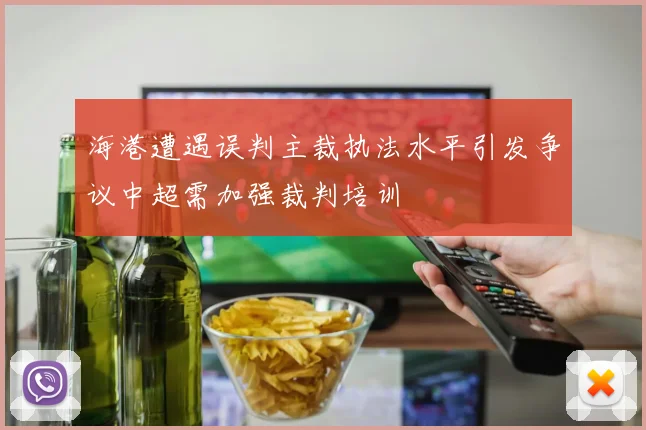 海港遭遇误判主裁执法水平引发争议中超需加强裁判培训
